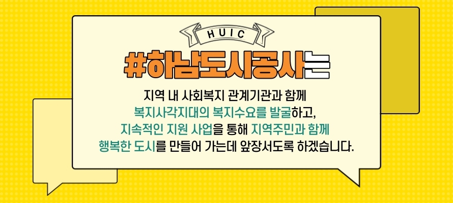 HUIC
#하남도시공사는
지역 내 사회복지 관계기관과 함께
복지사각지대의 복지수요를 발굴하고,
지속적인 지원 사업을 통해 지역주민과 함께
행복한 도시를 만들어 가는데 앞장서도록 하겠습니다.