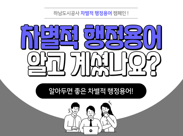 하남도시공사 차별적 행정용어 캠페인!
차별적 행정용어 알고 계셨나요?
알아두면 좋은 차별적 행정용어!