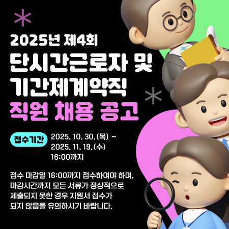 2025년 제4회 단시간근로자 및 기간제계약직 직원 채용 공고

접수기간 2025. 10. 30.(목) ~ 2025. 11. 19.(수) 16:00까지

접수 마감일 16:00까지 접수하여야 하며, 마감시간까지 모든 서류가 정상적으로 제출되지 못한 경우 지원서 접수가 되지 않음을 유의하시기 바랍니다.