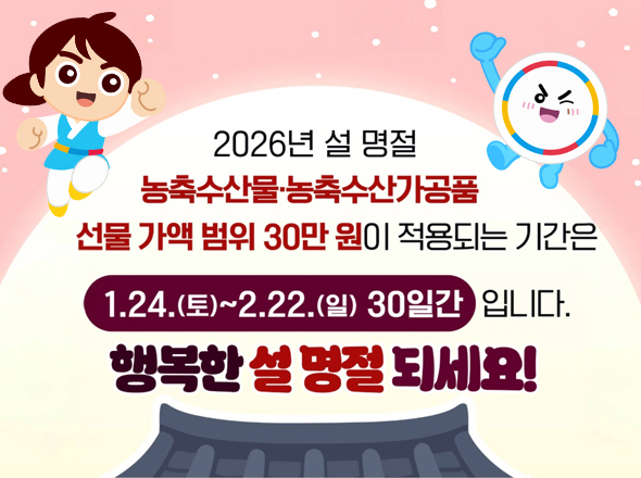 2026년 설 명절 농축수산물·녹축수산가공품 선물 가액 범위 30만 원이 적용되는 기간은 1.24.(토) ~ 2.22.(일) 30일간 입니다.
행복한 설 명절 되세요!
